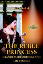 The Rebel Princess: Grande Mademoiselle and the Fronde - Rhea Zindorf, 1st Books Library