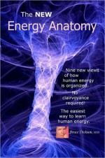 The New Energy Anatomy; Nine new views of human energy; No clairvoyance required! The easiest way to learn human energy - Bruce Dickson