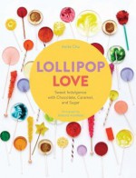 Lollipop Love: Sweet Indulgence with Chocolate, Caramel, and Sugar - Anita Chu, Frank Morrison