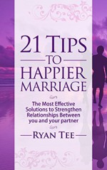 21 Tips To Happier Marriage: The Most Effective Solutions To Strengthen Relationships Between You and Your Partner - Ryan Tee