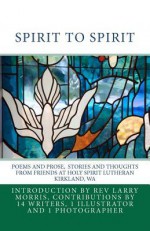 Spirit to Spirit: Poems and Prose Stories and Thoughts from Friends at Holy Spirit Lutheran Kirkland Wa - Larry Morris, Lyla Jacobsen, Ross Taylor, Marlene Obie, Dave Patneaude, RuthAnn Wilson, Katy McCallum Sachse, Beverly Berg, Minna Brask, Otto Brask, Ruth Hanley, Kim Deskin, Pat Mason, Suzanne Morris, Clara Hanley, Patricia Anderson