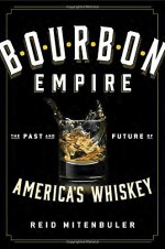 Bourbon Empire: The Past and Future of America’s Whiskey - Reid Mitenbuler