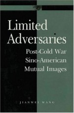 Limited Adversaries: Post-Cold War Sino-American Mutual Images - Jianwei Wang