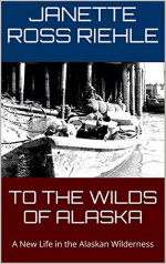 TO THE WILDS OF ALASKA: A New Life in the Alaskan Wilderness (Growing Up Wild Book 1) - Janette Ross Riehle, Vernon Ross, Sylvia Ross