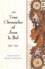 The True Chronicles Of Jean Le Bel 1290 1360 - Jean Le Bel, Nigel Bryant