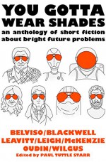 You Gotta Wear Shades: An Anthology of Short Fiction about Bright Future Problems - Alison Wilgus, Meg Belviso, Miriam Oudin, Jenifer K. Leigh, Meredith McKenzie, John Leavitt, Laura Blackwell, Paul Tuttle Starr