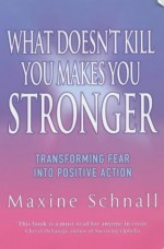 What Doesn't Kill You Makes You Stronger: Transforming Fear Into Positive Action - Maxine Schnall