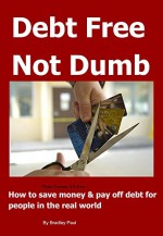 Debt Free Not Dumb© 2015: How to save money & pay off debt for people in the real world - Bradley Paul