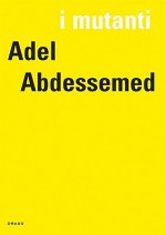 I Mutanti: Adel Abdessemed - Eric De Chassey, Adel Abdessemed