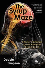 The Syrup Maze: A Mother's Nightmare and the Strength of a Family United - Debbie Simpson