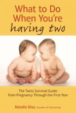 What to Do When You're Having Two: The Twins Survival Guide from Pregnancy Through the First Year - Natalie Diaz