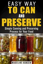 Easy Way to Can and Preserve: Simple Canning and Preserving Process for Your Food (Fermentation & Survival Hacks) - Madeline Hansen