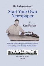 Be Independent! Start Your Own Newspaper: Stories About Happy Bondage in the Founding of a Weekly Newspaper - Ken Parker