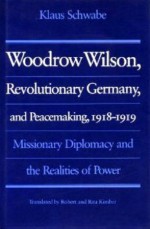 Woodrow Wilson, Revolutionary Germany, and Peacemaking, 1918-1919: Missionary Diplomacy and the Realities of Power - Klaus Schwabe