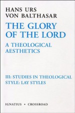 The Glory of the Lord: A Theological Aesthetics, Vol. 3: Studies in Theological Style: Lay Styles - Hans Urs von Balthasar