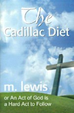 The Cadillac Diet: Or an Act of God is a Hard ACT to Follow - M. Lewis