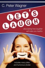 Let's Laugh!: Discovering How Laughter Will Make You Healthy - C. Peter Wagner