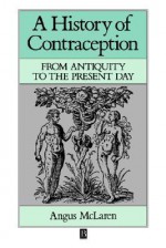 A History Of Contraception: From Antiquity To The Present Day - Angus McLaren