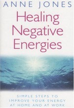 Healing Negative Energies: Simple Steps to Improve Your Energy at Home and at Work - Anne Jones