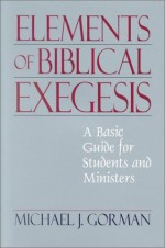 The Elements of Biblical Exegesis: A Basic Guide for Students and Ministers - Michael J. Gorman, Shirley Decker-Lucke