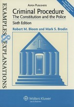 Criminal Procedure: The Constitution and the Police: Examples & Explanations, Sixth Edition - Robert M. Bloom, Mark S. Brodin