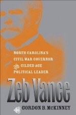 Zeb Vance: North Carolina's Civil War Governor and Gilded Age Political Leader - Gordon B. McKinney