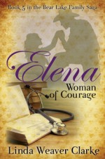 Elena, Woman of Courage: A Family Saga in Bear Lake, Idaho - Linda Weaver Clarke