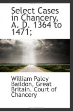 Select Cases in Chancery, A. D. 1364 to 1471; - William Paley Baildon, Great Britain. Court of Chancery