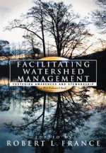 Facilitating Watershed Management: Fostering Awareness and Stewardship - Robert L. France, Robert M. Abbott, Carolyn A. Adams, Steven I. Apfelbaum, Joe Bonnell, Chester Bowling, Lisa Brukilacchio, Kathleen Bullard, Elizabeth Cavicchi, Mark Chandler, Betsy Damon, David F. Fletcher, Mags Harries, Lajos Hxe9der, Jennifer Hill, James Landry, Ruth