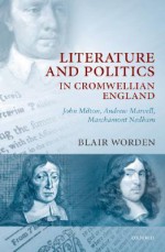 Literature and Politics in Cromwellian England: John Milton, Andrew Marvell, Marchamont Nedham - Blair Worden