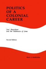 Politics of a Colonial Career: Jose Baquijano and the Audiencia of Lima (Latin American Silhouettes No 4) - Mark A. Burkholder, William H. Beezley, Judith Ewell