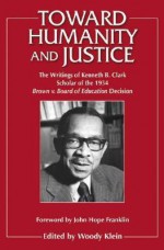 Toward Humanity and Justice: The Writings of Kenneth B. Clark, Scholar of the 1954 Brown V. Board of Education Decision - Kenneth Bancroft Clark