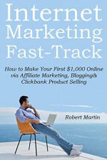 Internet Marketing Fast-Track (3 in 1 Business Bundle): How to Make Your First $1,000 Online via Affiliate Marketing, Blogging & Clickbank Product Selling - Robert Martin