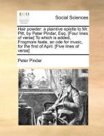 Hair powder: a plaintive epistle to Mr. Pitt, by Peter Pindar, Esq. [Four lines of verse] To which is added, Frogmore feate, an ode for music, for the first of April. [Five lines of verse] - Peter Pindar