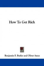 How to Get Rich - Benjamin Franklin Butler, Oliver Ames, P. T. and Others Barnum