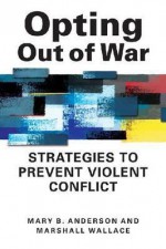 Opting Out of War: Strategies to Prevent Violent Conflict - Mary B Anderson, Marshall Wallace