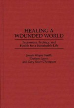 Healing a Wounded World: Economics, Ecology, and Health for a Sustainable Life - Joseph Wayne Smith, Graham Lyons, Gary Sauer-Thompson