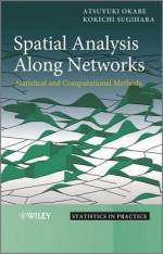 Spatial Analysis Along Networks: Statistical and Computational Methods (Statistics in Practice) - Atsuyuki Okabe, Kōkichi Sugihara