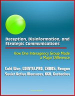 Deception, Disinformation, and Strategic Communications: How One Interagency Group Made a Major Difference - Cold War, COINTELPRO, CHAOS, Reagan, Soviet Active Measures, KGB, Gorbachev - U.S. Government, U.S. Military, Defense University (NDU), National