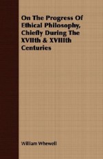 On the Progress of Ethical Philosophy, Chiefly During the Xviith & Xviiith Centuries - William Whewell