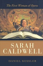 Sarah Caldwell: The First Woman of Opera - Daniel Kessler