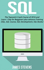 SQL: The Topnotch Crash Course of 2016 and Learn 1 Day for Beginner's plus advance Training (SQL, SQL Course, SQL Development, SQL Books) - James Stevens