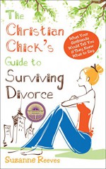 Christian Chick's Guide to Surviving Divorce: What Your Girlfriends Would Tell You If They Knew What To Say - Suzanne Reeves