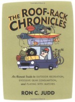 The Roof-Rack Chronicles: An Honest Guide to Outdoor Recreation, Excessive Gear Consumption, and Playing with Matches - Ron C. Judd