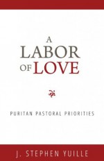 A Labor of Love: Puritan Pastoral Priorities - J. Stephen Yuille