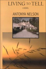 Living to Tell: A Novel - Antonya Nelson