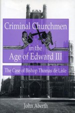 Criminal Churchmen in the Age of Edward III: The Case of Bishop Thomas de Lisle - John Aberth