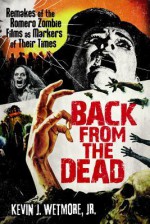 Back from the Dead: Remakes of the Romero Zombie Films as Markers of Their Times - Kevin J. Wetmore Jr.