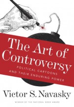 The Art of Controversy: Political Cartoons and Their Enduring Power - Victor S Navasky