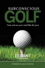 Subconscious Golf: Train and Use Your Mind Like the Pros - Ed Grant, Matthew Rudy, Chris Poston